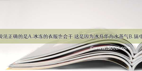 单选题下列说法正确的是A.冰冻的衣服也会干 这是因为冰升华为水蒸气B.锅中的水烧开后