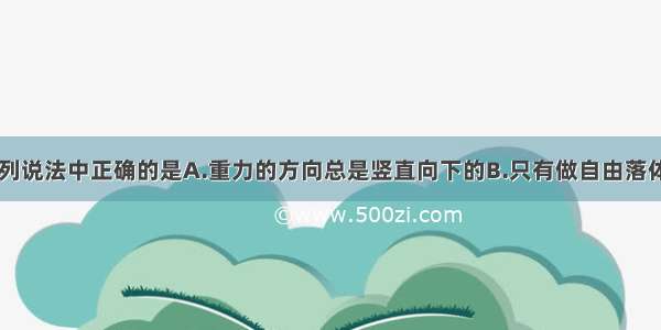 关于重力 下列说法中正确的是A.重力的方向总是竖直向下的B.只有做自由落体运动的物体