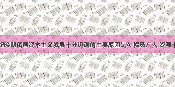 单选题19世纪晚期俄国资本主义发展十分迅速的主要原因是A.幅员广大 资源丰富B.各族人