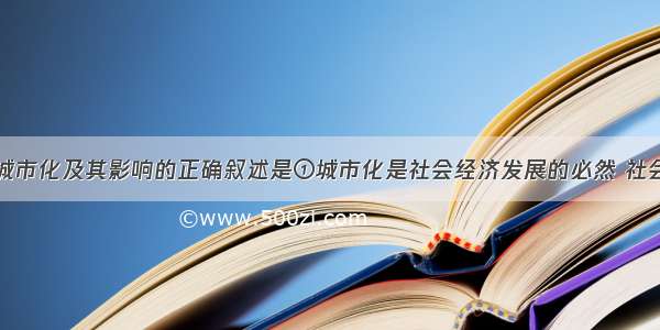 单选题关于城市化及其影响的正确叙述是①城市化是社会经济发展的必然 社会进步的表现