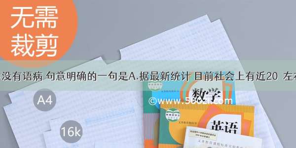 下列各句中没有语病 句意明确的一句是A.据最新统计 目前社会上有近20％左右的人将按