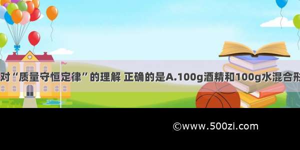 单选题对“质量守恒定律”的理解 正确的是A.100g酒精和100g水混合形成200