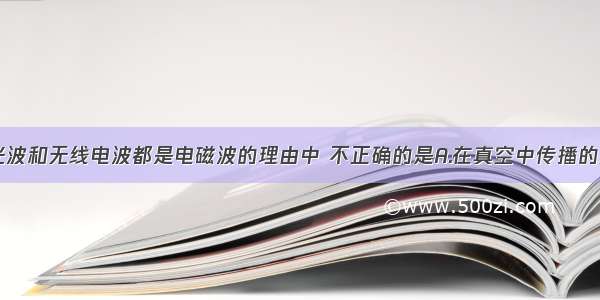 单选题认为光波和无线电波都是电磁波的理由中 不正确的是A.在真空中传播的速度相同B.传