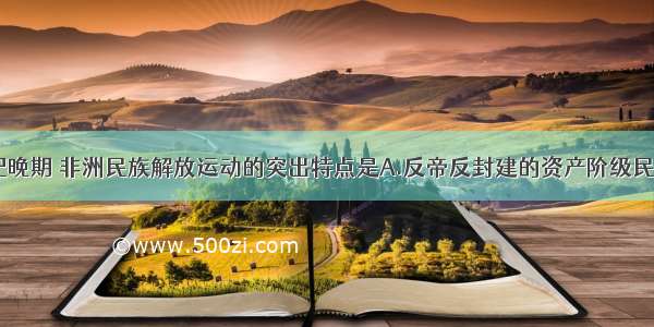 单选题19世纪晚期 非洲民族解放运动的突出特点是A.反帝反封建的资产阶级民主革命性质B