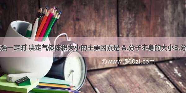 当温度和压强一定时 决定气体体积大小的主要因素是 A.分子本身的大小B.分子间平均距