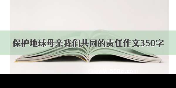 保护地球母亲我们共同的责任作文350字