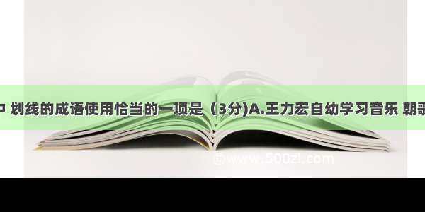 下列各句中 划线的成语使用恰当的一项是（3分)A.王力宏自幼学习音乐 朝歌夜弦 反复