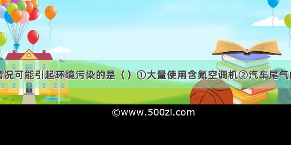 单选题下列情况可能引起环境污染的是（）①大量使用含氟空调机②汽车尾气的排放③煤炭