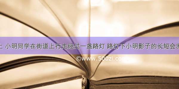 单选题晚上 小明同学在街道上行走经过一盏路灯 路灯下小明影子的长短会发生变化 其