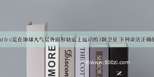 如图所示 a b c是在地球大气层外圆形轨道上运动的3颗卫星 下列说法正确的是A.b c