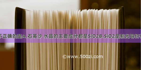 下列叙述中不正确的是A.石英沙 水晶的主要成分都是SiO2B.SiO2是制光导纤维的主要原料