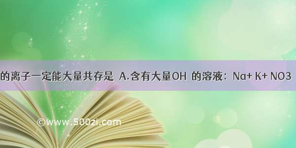 下列溶液中的离子一定能大量共存是　A.含有大量OH－的溶液：Na+ K+ NO3－ CO32－B.