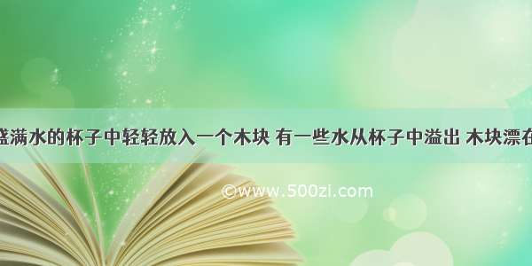 单选题在盛满水的杯子中轻轻放入一个木块 有一些水从杯子中溢出 木块漂在水面上 则