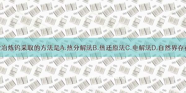 单选题工业冶炼钨采取的方法是A.热分解法B.热还原法C.电解法D.自然界存在直接得到