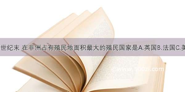 单选题19世纪末 在非洲占有殖民地面积最大的殖民国家是A.英国B.法国C.美国D.德国