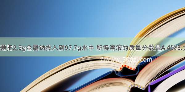 单选题把2.3g金属钠投入到97.7g水中 所得溶液的质量分数是A.4％B.大于4