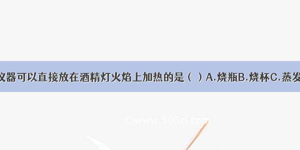 单选题下列仪器可以直接放在酒精灯火焰上加热的是（）A.烧瓶B.烧杯C.蒸发皿D.集气瓶