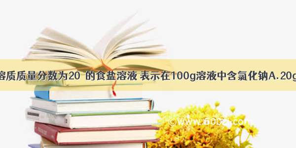 单选题溶质质量分数为20％的食盐溶液 表示在100g溶液中含氯化钠A.20gB.25g