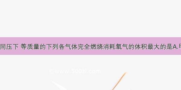 单选题同温同压下 等质量的下列各气体完全燃烧消耗氧气的体积最大的是A.甲烷B.乙烷C.