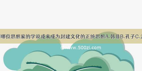 单选题下列哪位思想家的学说或来成为封建文化的正统思想A.韩非B.孔子C.孟子D.老子