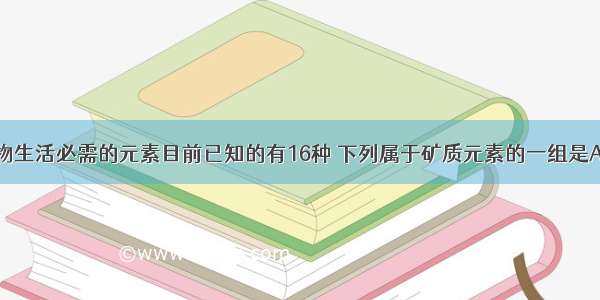 单选题植物生活必需的元素目前已知的有16种 下列属于矿质元素的一组是A.N P O M