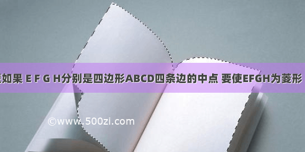 单选题如果 E F G H分别是四边形ABCD四条边的中点 要使EFGH为菱形 四边形