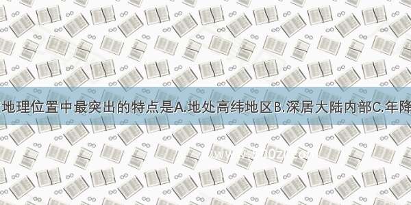 单选题中亚地理位置中最突出的特点是A.地处高纬地区B.深居大陆内部C.年降水量少D.沙