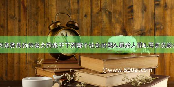 单选题黄帝和尧舜禹的传说大约处于下列哪个社会时期A.原始人群B.母系氏族公社初期C.母