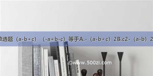 单选题（a-b+c）（-a+b-c）等于A.-（a-b+c）2B.c2-（a-b）2C