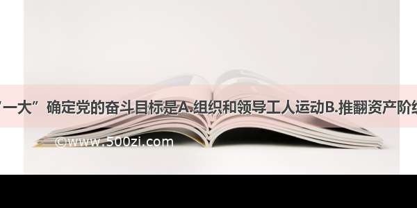 单选题中共“一大”确定党的奋斗目标是A.组织和领导工人运动B.推翻资产阶级 建立无产阶