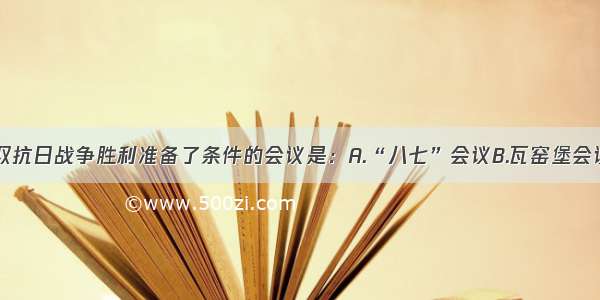 单选题为争取抗日战争胜利准备了条件的会议是：A.“八七”会议B.瓦窑堡会议C.洛川会议