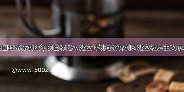 1993年后 我国经济体制改革的目标是A.建立计划经济体制B.建立社会主义市场经体制C.加