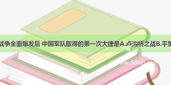 单选题抗日战争全面爆发后 中国军队取得的第一次大捷是A.卢沟桥之战B.平型关大捷C.百