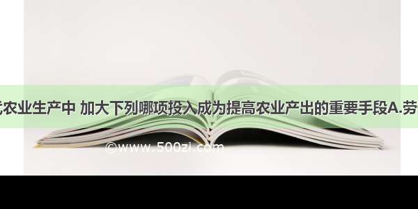 单选题在现代农业生产中 加大下列哪项投入成为提高农业产出的重要手段A.劳动力投入B.科