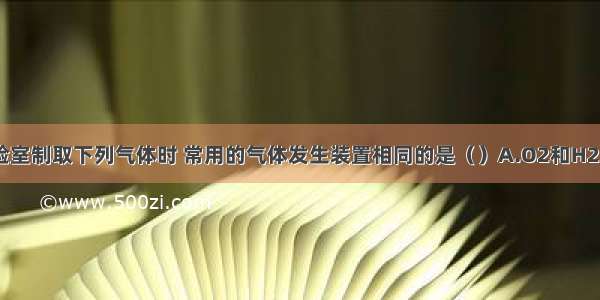 单选题实验室制取下列气体时 常用的气体发生装置相同的是（）A.O2和H2B.O2和CO