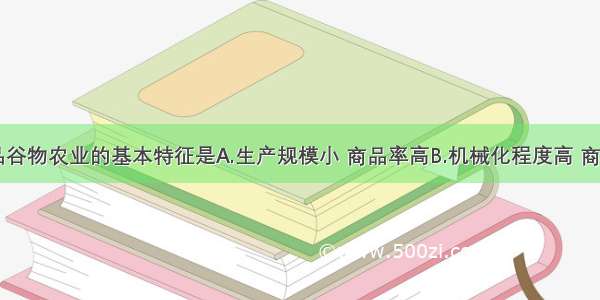 单选题商品谷物农业的基本特征是A.生产规模小 商品率高B.机械化程度高 商品率高C.劳