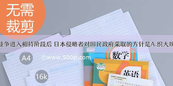 单选题抗日战争进入相持阶段后 日本侵略者对国民政府采取的方针是A.织大规模军事进攻