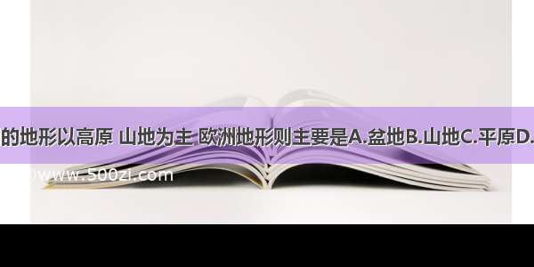 亚洲的地形以高原 山地为主 欧洲地形则主要是A.盆地B.山地C.平原D.丘陵