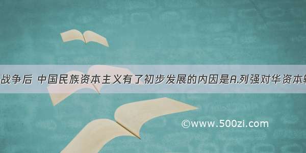 单选题甲午战争后 中国民族资本主义有了初步发展的内因是A.列强对华资本输出 为民族