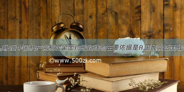 单选题抗战爆发后中国共产党制定全面抗战路线的主要依据是A.国民党正面战场失利B.抗日