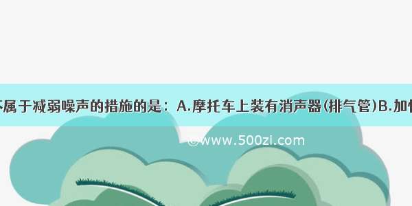 单选题下列不属于减弱噪声的措施的是：A.摩托车上装有消声器(排气管)B.加快空气流动来