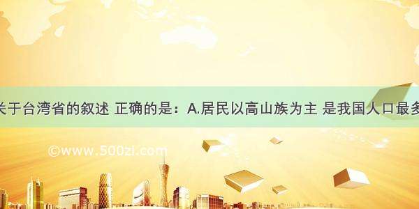 单选题下列关于台湾省的叙述 正确的是：A.居民以高山族为主 是我国人口最多的省 全省人