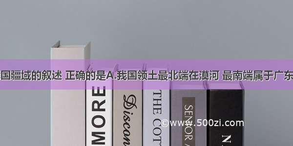 下列关于我国疆域的叙述 正确的是A.我国领土最北端在漠河 最南端属于广东省B.我国位