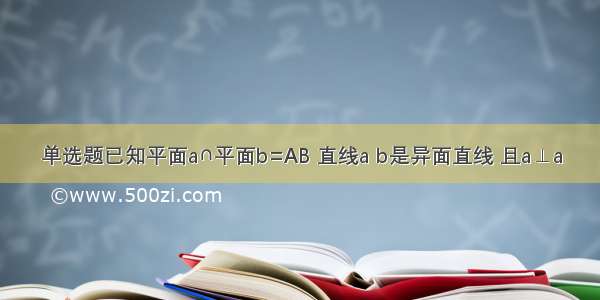 单选题已知平面&#97;∩平面&#98;=AB 直线a b是异面直线 且a⊥&#97;