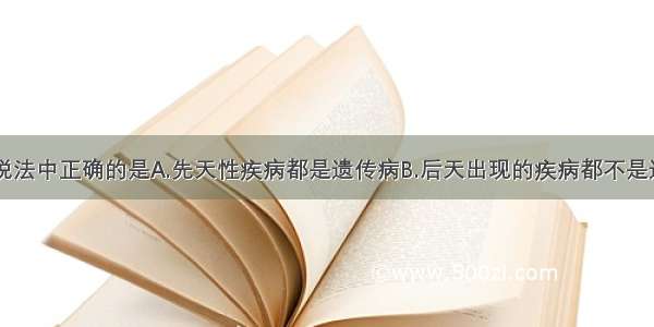 单选题下列说法中正确的是A.先天性疾病都是遗传病B.后天出现的疾病都不是遗传病C.染色