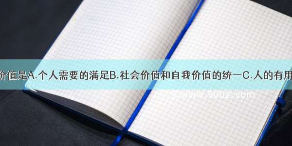 单选题人生价值是A.个人需要的满足B.社会价值和自我价值的统一C.人的有用性D.没有大