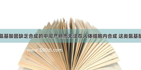 单选题有些氨基酸因缺乏合成的中间产物而无法在人体细胞内合成 这类氨基酸称为必需氨