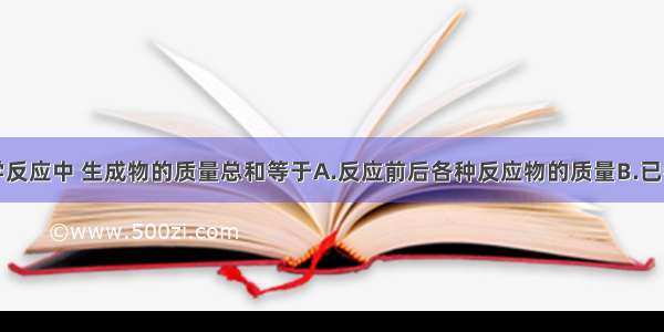 单选题在化学反应中 生成物的质量总和等于A.反应前后各种反应物的质量B.已参加化学反应