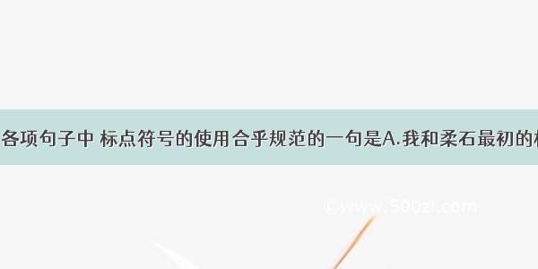 单选题下列各项句子中 标点符号的使用合乎规范的一句是A.我和柔石最初的相见 不知道