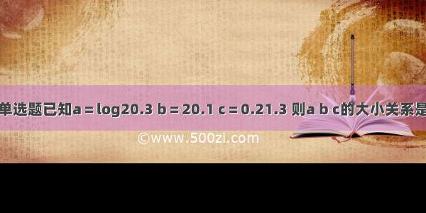 单选题已知a＝log20.3 b＝20.1 c＝0.21.3 则a b c的大小关系是